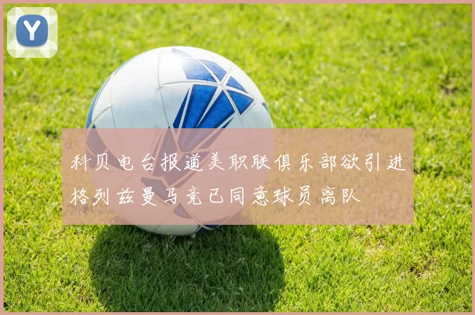 科贝电台报道美职联俱乐部欲引进格列兹曼马竞已同意球员离队
