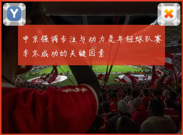 申京强调专注与动力是年轻球队赛季末成功的关键因素