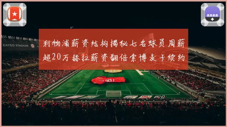 利物浦薪资结构揭秘七名球员周薪超20万赫拉薪资翻倍索博麦卡续约待定