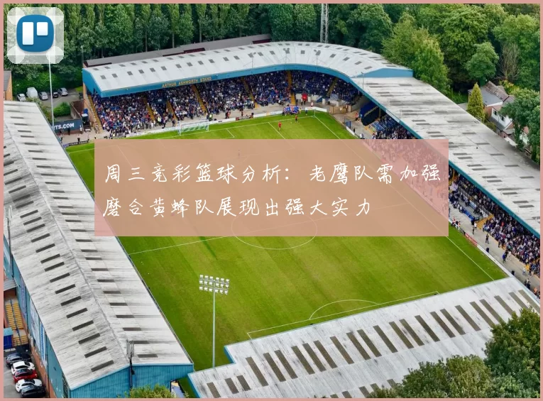 周三竞彩篮球分析：老鹰队需加强磨合黄蜂队展现出强大实力
