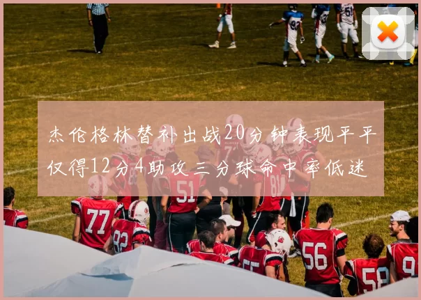 杰伦格林替补出战20分钟表现平平仅得12分4助攻三分球命中率低迷