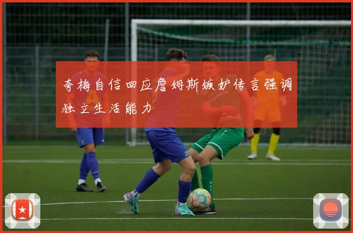 夸梅自信回应詹姆斯嫉妒传言强调独立生活能力