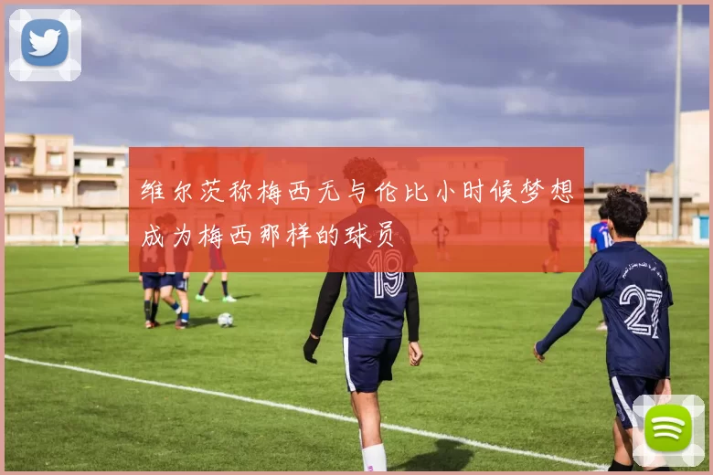 维尔茨称梅西无与伦比小时候梦想成为梅西那样的球员