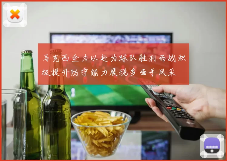 马克西全力以赴为球队胜利而战积极提升防守能力展现多面手风采