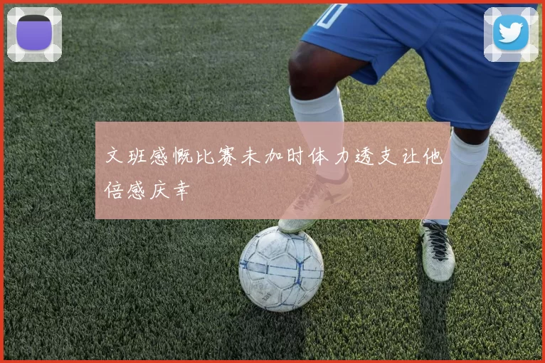 文班感慨比赛未加时体力透支让他倍感庆幸