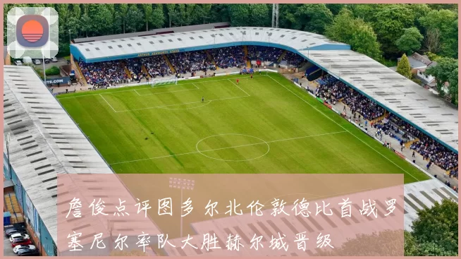 詹俊点评图多尔北伦敦德比首战罗塞尼尔率队大胜赫尔城晋级