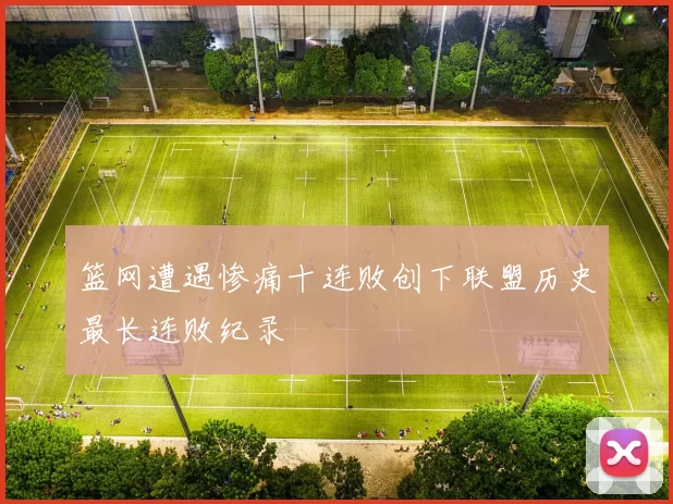 篮网遭遇惨痛十连败创下联盟历史最长连败纪录