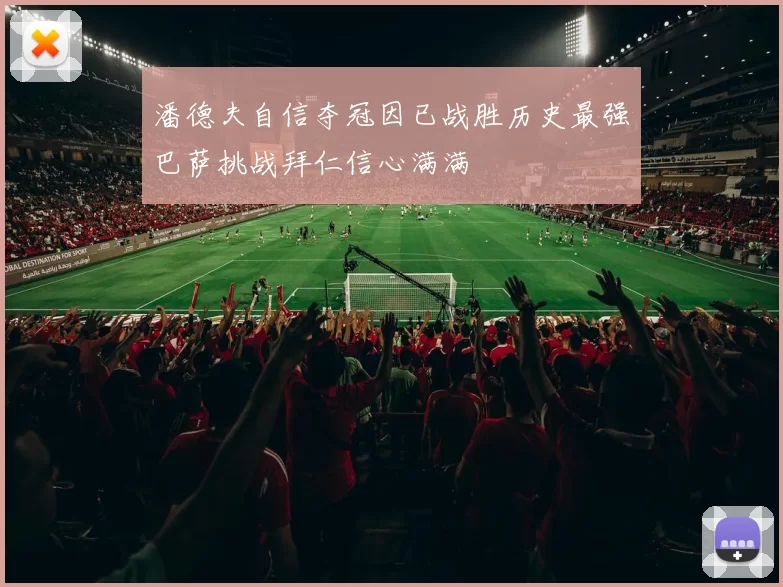 潘德夫自信夺冠因已战胜历史最强巴萨挑战拜仁信心满满