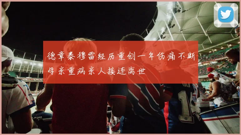 德章泰穆雷经历重创一年伤痛不断母亲重病亲人接连离世