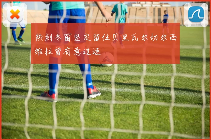 热刺冬窗坚定留住贝里瓦尔切尔西维拉曾有意追逐
