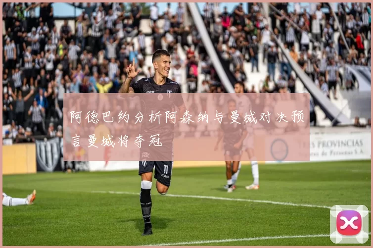 阿德巴约分析阿森纳与曼城对决预言曼城将夺冠