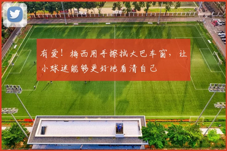 有爱！梅西用手擦拭大巴车窗，让小球迷能够更好地看清自己